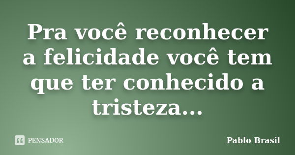 Pra você reconhecer a felicidade você tem que ter conhecido a tristeza...... Frase de Pablo Brasil.