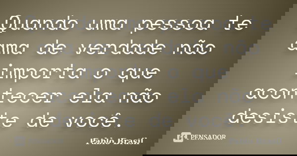Quando uma pessoa te ama de verdade não importa o que acontecer ela não desiste de você.... Frase de Pablo Brasil.
