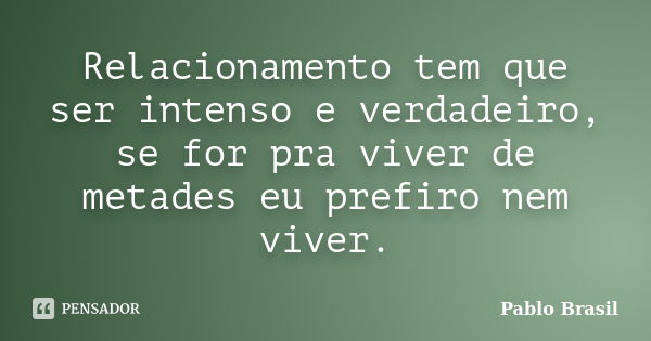 Relacionamento tem que ser intenso e verdadeiro, se for pra viver de metades eu prefiro nem viver.... Frase de Pablo Brasil.