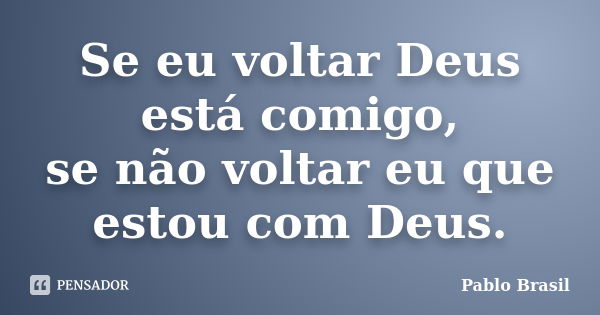 Se eu voltar Deus está comigo, se não voltar eu que estou com Deus.... Frase de Pablo Brasil.