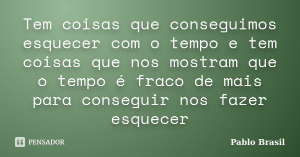 Tem coisas que conseguimos esquecer com o tempo e tem coisas que nos mostram que o tempo é fraco de mais para conseguir nos fazer esquecer... Frase de Pablo Brasil.