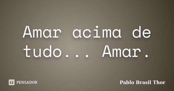 Amar acima de tudo... Amar.... Frase de Pablo Brasil Thor.