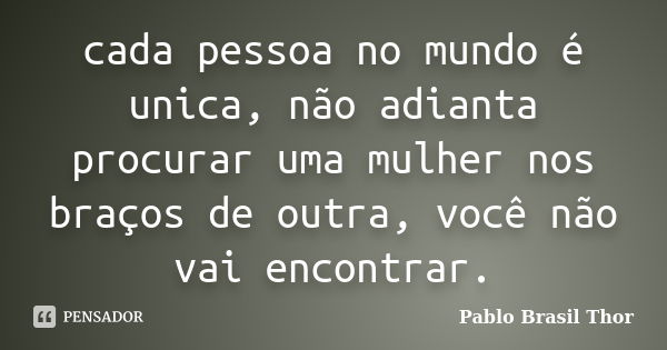 cada pessoa no mundo é unica, não adianta procurar uma mulher nos braços de outra, você não vai encontrar.... Frase de Pablo Brasil Thor.