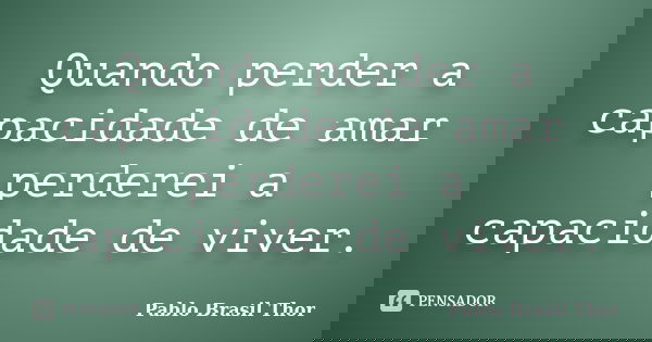 Quando perder a capacidade de amar perderei a capacidade de viver.... Frase de Pablo Brasil Thor.