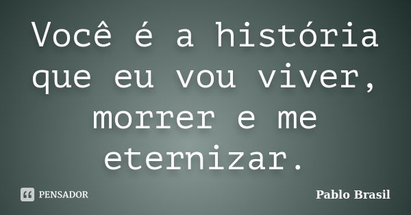 Você é a história que eu vou viver, morrer e me eternizar.... Frase de Pablo Brasil.