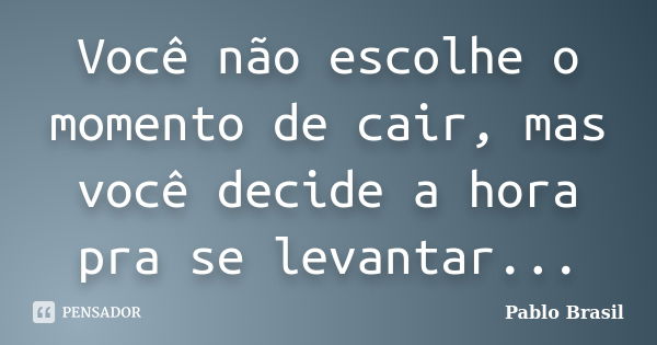 Você não escolhe o momento de cair, mas você decide a hora pra se levantar...... Frase de Pablo Brasil.