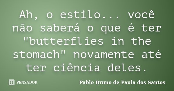 Ah, o estilo... você não saberá o que é ter "butterflies in the stomach" novamente até ter ciência deles.... Frase de Pablo Bruno de Paula dos Santos.
