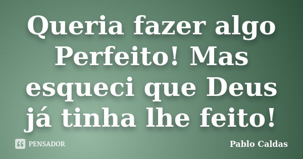 Queria fazer algo Perfeito! Mas esqueci que Deus já tinha lhe feito!... Frase de Pablo Caldas.