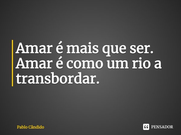 ⁠Amar é mais que ser. Amar é como um rio a transbordar.... Frase de Pablo Candido.