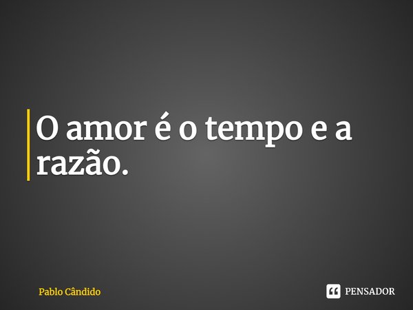 ⁠O amor é o tempo e a razão.... Frase de Pablo Candido.