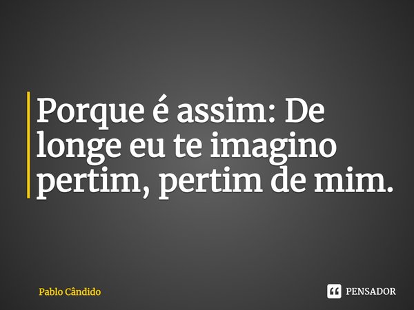 ⁠Porque é assim: De longe eu te imagino pertim, pertim de mim.... Frase de Pablo Candido.