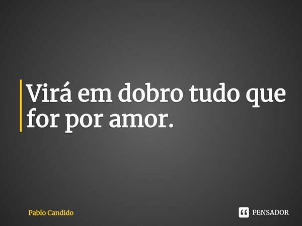 Virá em dobro tudo que for por amor. ⁠... Frase de Pablo Candido.