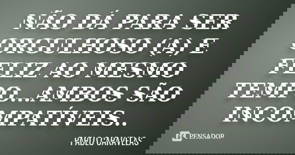 NÃO DÁ PARA SER ORGULHOSO (A) E FELIZ AO MESMO TEMPO...AMBOS SÃO INCOMPATÍVEIS..... Frase de PABLO CARAVELAS.