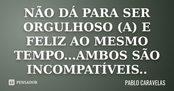 NÃO DÁ PARA SER ORGULHOSO (A) E FELIZ AO MESMO TEMPO...AMBOS SÃO INCOMPATÍVEIS..... Frase de PABLO CARAVELAS.