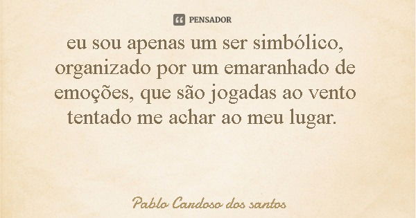 eu sou apenas um ser simbólico, organizado por um emaranhado de emoções, que são jogadas ao vento tentado me achar ao meu lugar.... Frase de Pablo Cardoso dos santos.