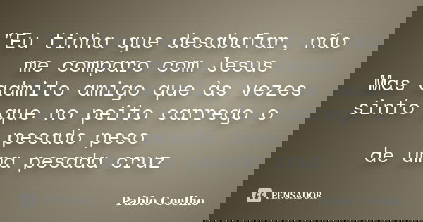 "Eu tinha que desabafar, não me comparo com Jesus Mas admito amigo que às vezes sinto que no peito carrego o pesado peso de uma pesada cruz... Frase de Pablo Coelho.