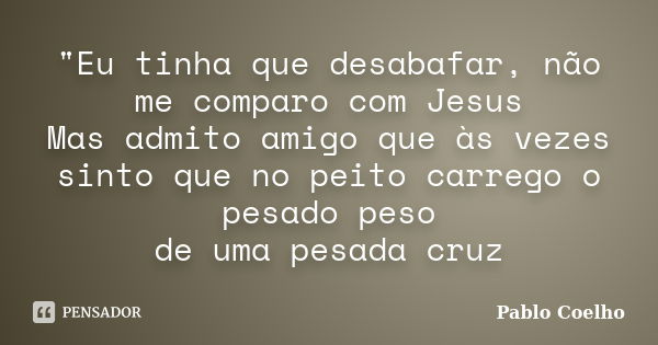 "Eu tinha que desabafar, não me comparo com Jesus Mas admito amigo que às vezes sinto que no peito carrego o pesado peso de uma pesada cruz... Frase de Pablo Coelho.