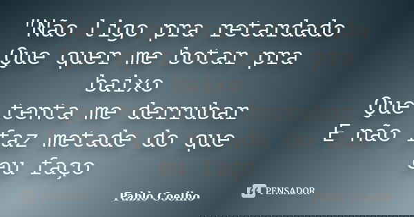 "Não ligo pra retardado Que quer me botar pra baixo Que tenta me derrubar E não faz metade do que eu faço... Frase de Pablo Coelho.