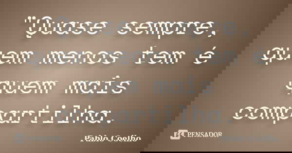 "Quase sempre, quem menos tem é quem mais compartilha.... Frase de Pablo Coelho.