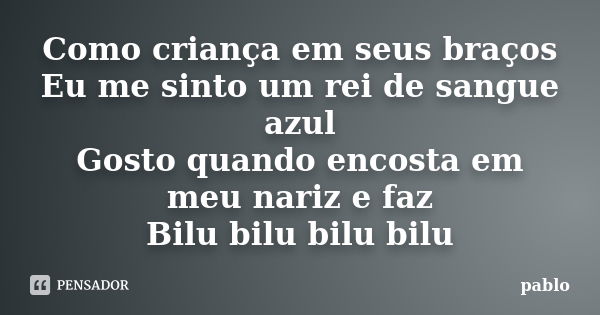 Como criança em seus braços Eu me sinto um rei de sangue azul Gosto quando encosta em meu nariz e faz Bilu bilu bilu bilu... Frase de Pablo.