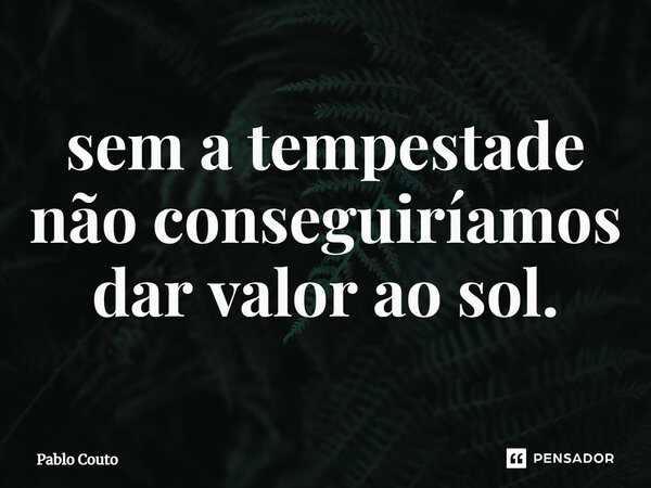 sem a tempestade não conseguiríamos dar valor ao sol.... Frase de Pablo Couto.