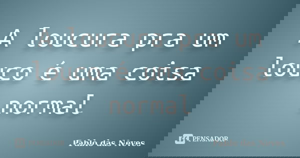 A loucura pra um louco é uma coisa normal... Frase de Pablo das Neves.