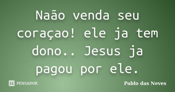 Naão venda seu coraçao! ele ja tem dono.. Jesus ja pagou por ele.... Frase de Pablo das Neves.