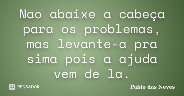 Nao abaixe a cabeça para os problemas, mas levante-a pra sima pois a ajuda vem de la.... Frase de Pablo das Neves.