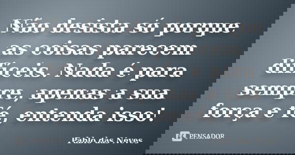 Não desista só porque as coisas parecem difíceis. Nada é para sempre, apenas a sua força e fé, entenda isso!... Frase de Pablo das Neves.
