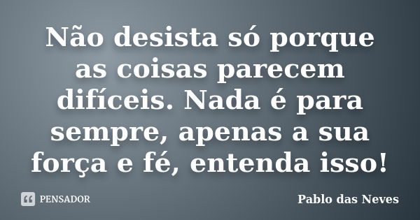 Não desista só porque as coisas parecem difíceis. Nada é para sempre, apenas a sua força e fé, entenda isso!... Frase de Pablo das Neves.