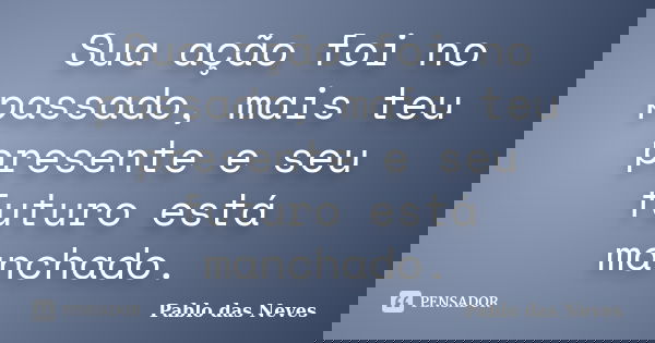 Sua ação foi no passado, mais teu presente e seu futuro está manchado.... Frase de Pablo das Neves.
