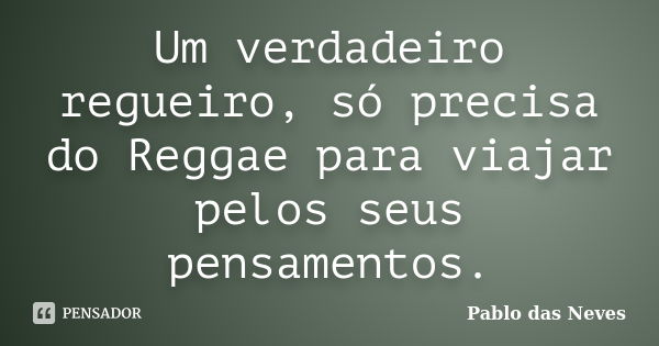 Um verdadeiro regueiro, só precisa do Reggae para viajar pelos seus pensamentos.... Frase de Pablo das Neves.