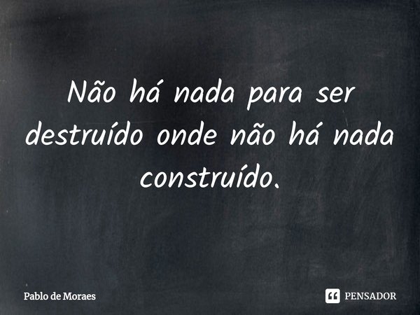 ⁠Não há nada para ser destruído onde não há nada construído.... Frase de Pablo de Moraes.