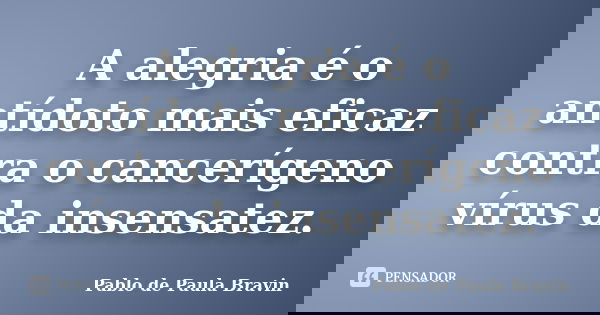 A alegria é o antídoto mais eficaz contra o cancerígeno vírus da insensatez.... Frase de Pablo de Paula Bravin.