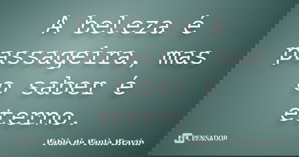 A beleza é passageira, mas o saber é eterno.... Frase de Pablo de Paula Bravin.