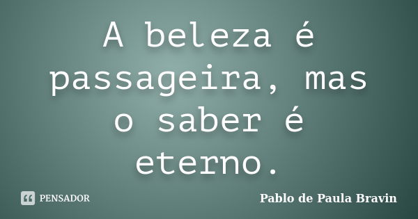 A beleza é passageira, mas o saber é eterno.... Frase de Pablo de Paula Bravin.