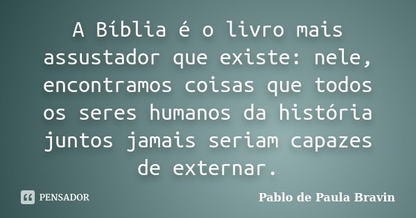 A Bíblia é o livro mais assustador que existe: nele, encontramos coisas que todos os seres humanos da história juntos jamais seriam capazes de externar.... Frase de Pablo de Paula Bravin.
