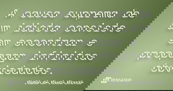 A causa suprema de um idiota consiste em encontrar e propagar infinitas obviedades.... Frase de Pablo de Paula Bravin.