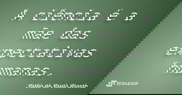 A ciência é a mãe das expectativas humanas.... Frase de Pablo de Paula Bravin.