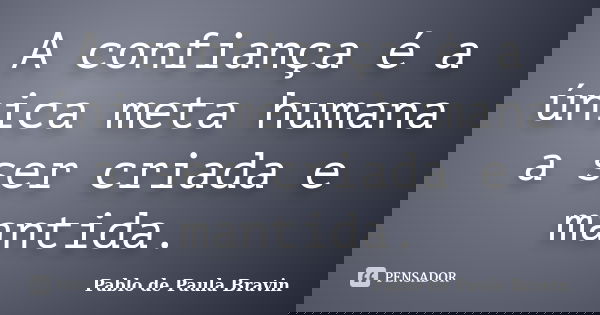 A confiança é a única meta humana a ser criada e mantida.... Frase de Pablo de Paula Bravin.