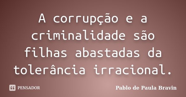 A corrupção e a criminalidade são filhas abastadas da tolerância irracional.... Frase de Pablo de Paula Bravin.