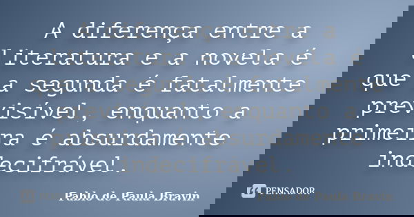 A diferença entre a literatura e a novela é que a segunda é fatalmente previsível, enquanto a primeira é absurdamente indecifrável.... Frase de Pablo de Paula Bravin.