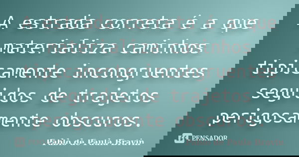 A estrada correta é a que materializa caminhos tipicamente incongruentes seguidos de trajetos perigosamente obscuros.... Frase de Pablo de Paula Bravin.