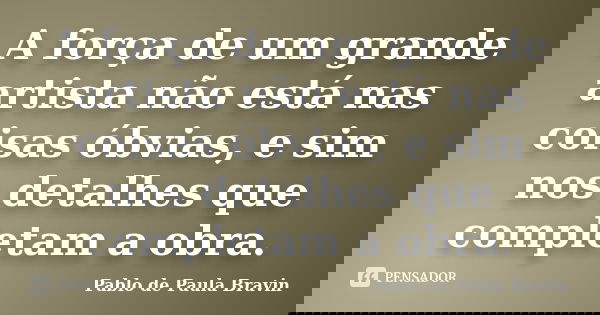 A força de um grande artista não está nas coisas óbvias, e sim nos detalhes que completam a obra.... Frase de Pablo de Paula Bravin.