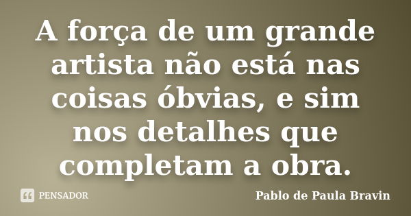 A força de um grande artista não está nas coisas óbvias, e sim nos detalhes que completam a obra.... Frase de Pablo de Paula Bravin.