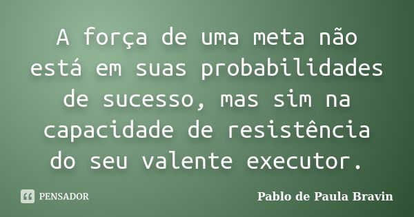 A força de uma meta não está em suas probabilidades de sucesso, mas sim na capacidade de resistência do seu valente executor.... Frase de Pablo de Paula Bravin.