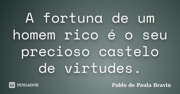 A fortuna de um homem rico é o seu precioso castelo de virtudes.... Frase de Pablo de Paula Bravin.