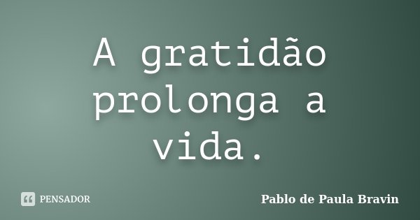 A gratidão prolonga a vida.... Frase de Pablo de Paula Bravin.