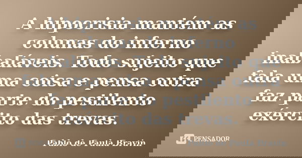 A hipocrisia mantém as colunas do inferno inabaláveis. Todo sujeito que fala uma coisa e pensa outra faz parte do pestilento exército das trevas.... Frase de Pablo de Paula Bravin.