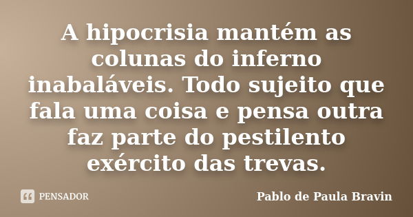 A hipocrisia mantém as colunas do inferno inabaláveis. Todo sujeito que fala uma coisa e pensa outra faz parte do pestilento exército das trevas.... Frase de Pablo de Paula Bravin.